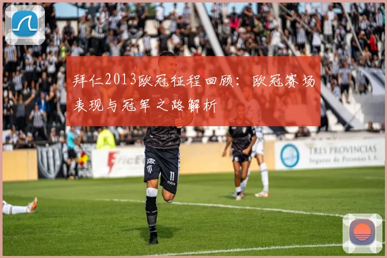 拜仁2013欧冠征程回顾：欧冠赛场表现与冠军之路解析