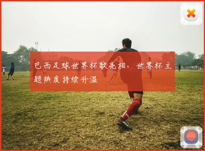 巴西足球世界杯歌亮相，世界杯主题热度持续升温