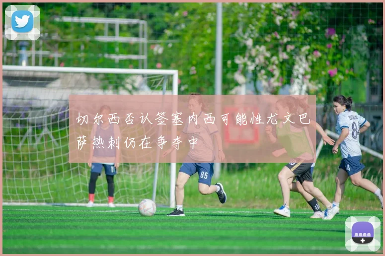 切尔西否认签塞内西可能性尤文巴萨热刺仍在争夺中